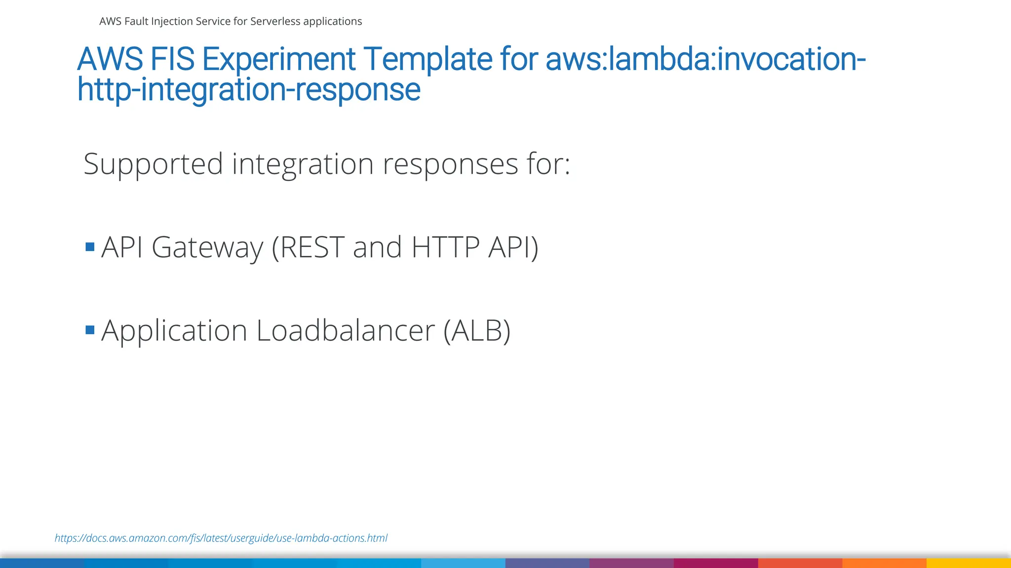 AWS Fault Injection Service for Serverless applications
https://docs.aws.amazon.com/fis/latest/userguide/use-lambda-actions.html
AWS FIS Experiment Template for aws:lambda:invocation-
http-integration-response
Supported integration responses for:
▪ API Gateway (REST and HTTP API)
▪ Application Loadbalancer (ALB)
 