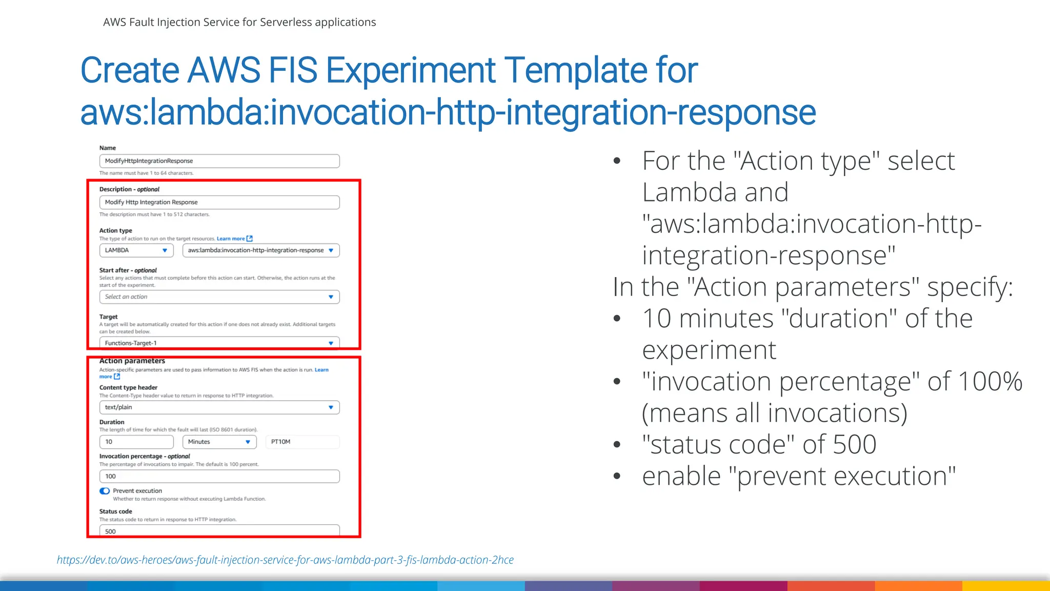 AWS Fault Injection Service for Serverless applications
https://dev.to/aws-heroes/aws-fault-injection-service-for-aws-lambda-part-3-fis-lambda-action-2hce
Create AWS FIS Experiment Template for
aws:lambda:invocation-http-integration-response
• For the "Action type" select
Lambda and
"aws:lambda:invocation-http-
integration-response"
In the "Action parameters" specify:
• 10 minutes "duration" of the
experiment
• "invocation percentage" of 100%
(means all invocations)
• "status code" of 500
• enable "prevent execution"
 