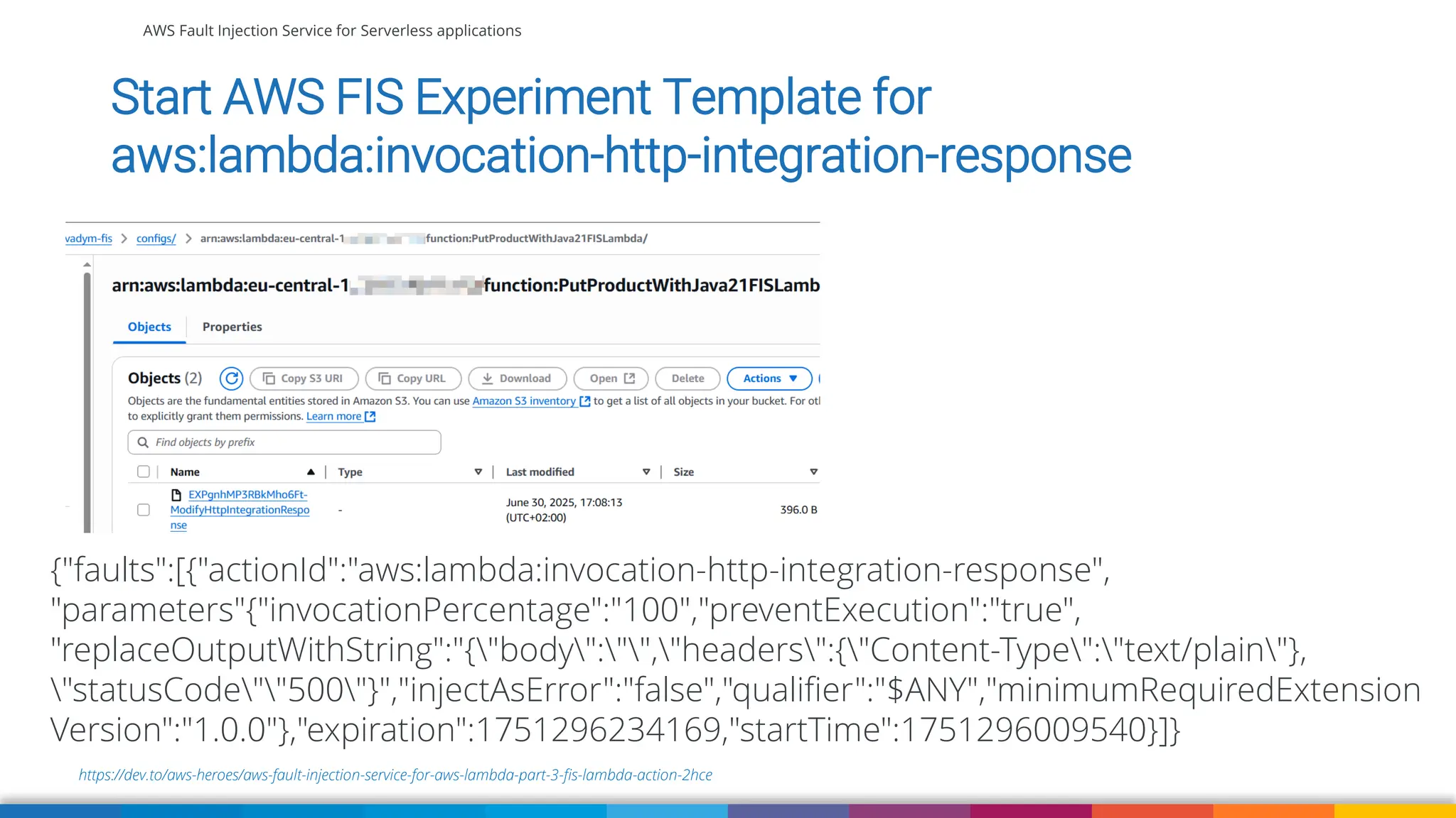 AWS Fault Injection Service for Serverless applications
https://dev.to/aws-heroes/aws-fault-injection-service-for-aws-lambda-part-3-fis-lambda-action-2hce
Start AWS FIS Experiment Template for
aws:lambda:invocation-http-integration-response
{"faults":[{"actionId":"aws:lambda:invocation-http-integration-response",
"parameters"{"invocationPercentage":"100","preventExecution":"true",
"replaceOutputWithString":"{"body":"","headers":{"Content-Type":"text/plain"},
"statusCode""500"}","injectAsError":"false","qualifier":"$ANY","minimumRequiredExtension
Version":"1.0.0"},"expiration":1751296234169,"startTime":1751296009540}]}
 