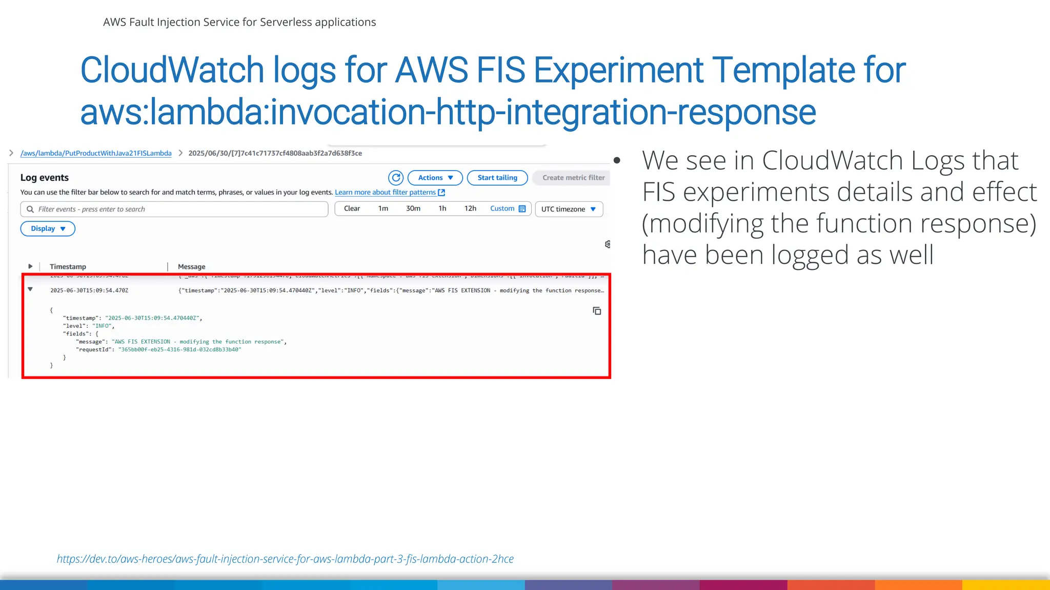 AWS Fault Injection Service for Serverless applications
https://dev.to/aws-heroes/aws-fault-injection-service-for-aws-lambda-part-3-fis-lambda-action-2hce
CloudWatch logs for AWS FIS Experiment Template for
aws:lambda:invocation-http-integration-response
• We see in CloudWatch Logs that
FIS experiments details and effect
(modifying the function response)
have been logged as well
 