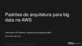 João Paulo (JP) Santana, Arquiteto de Soluções da AWS
Novembro de 2016
Padrões de arquitetura para big
data na AWS
© 2016, Amazon Web Services, Inc. ou suas afiliadas. Todos os direitos reservados.
 