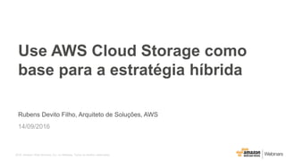 2016, Amazon Web Services, Inc. ou Afiliadas. Todos os direitos reservados.
Rubens Devito Filho, Arquiteto de Soluções, AWS
14/09/2016
Use AWS Cloud Storage como
base para a estratégia híbrida
 