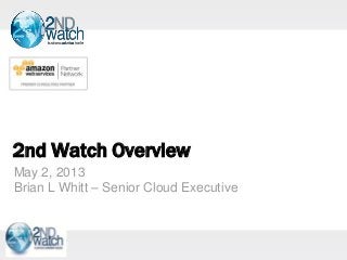 2nd Watch Overview
May 2, 2013
Brian L Whitt – Senior Cloud Executive
 