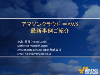 アマゾンクラウド ＝AWS
    最新事例ご紹介
小島 英揮＇Hideki Ojima（
Marketing Manager, Japan
Amazon Data Services Japan 株式会社
Email: hidekio@amazon.co.jp
 