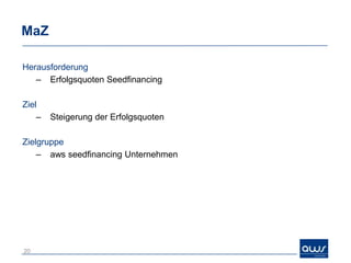 MaZ

Herausforderung
   – Erfolgsquoten Seedfinancing

Ziel
    –   Steigerung der Erfolgsquoten

Zielgruppe
    – aws seedfinancing Unternehmen




20
 