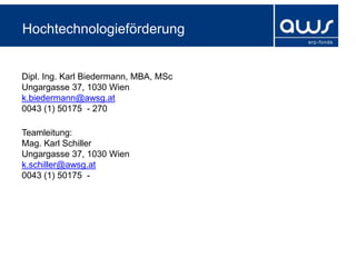 Hochtechnologieförderung


Dipl. Ing. Karl Biedermann, MBA, MSc
Ungargasse 37, 1030 Wien
k.biedermann@awsg.at
0043 (1) 50175 - 270

Teamleitung:
Mag. Karl Schiller
Ungargasse 37, 1030 Wien
k.schiller@awsg.at
0043 (1) 50175 -
 