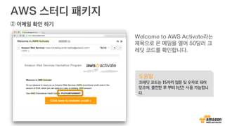 AWS 스터디 패키지
② 이메일 확인 하기
Welcome to AWS Activate라는
제목으로 온 메일을 열어 50달러 크
레딧 코드를 확인합니다.
도움말
크레딧 코드는 15자리 영문 및 숫자로 되어
있으며, 충전한 후 부터 1년간 사용 가능합니
다.
 