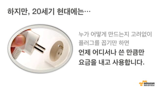 하지만, 20세기 현대에는…
누가 어떻게 만드는지 고려없이
플러그를 꼽기만 하면
언제 어디서나 쓴 만큼만
요금을 내고 사용합니다.
 