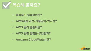 복습해 볼까요?
•  클라우드 컴퓨팅이란?
•  AWS에서 리전/가용영역/엣지란?
•  AWS 관리 콘솔이란?
•  AWS 빌링 알림은 무엇인가?
•  Amazon CloudWatch란?
 