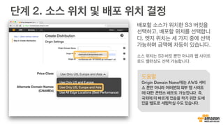 Amazon CloudFront 시작하기
Amazon CloudFront는 정적 콘
텐츠를 사용자 가까운 곳으로 전송
하여 더 빠르게 이용하도록 도와 주
는 서비스입니다. “Create
Distribution”을 눌러 시작합니다.
도움말
Amazon CloudFront는 의외로 간단하
고 사용하기가 쉽습니다. S3 버킷만 설정
되어 있다면, 쉽게 콘텐츠 배포가 가능합
니다.
 