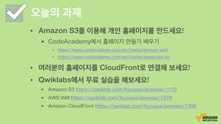 단계 3. CNAME 설정하기
이전에 만든 CloudFront 연결
페이지를 실제 도메인에 연결하
려면, Name에 원하는 호스트명
을 적고 “CNAME”을 선택한 후,
클라우드프론트 생성 서버명을
입력하고 Create를 누릅니다.
도움말
xxx.cloudfront.net 뿐만 아니라
앞에서 다루었던 S3 정적 웹 사이트의
xxx.region.amazonaws.com 또한
CNAME을 통해 자체 도메인명으로 서
비스 가능합니다. 이 기능은 기존 DNS 서
비스업체에서도 제공하기도 합니다.
 