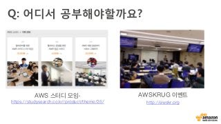Q: 어디서 공부해야할까요? 
AWS 스터디 모임-
https://studysearch.co.kr/product/theme/25/
AWSKRUG 이벤트
http://awskr.org
 