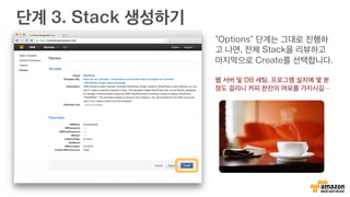 단계 3. Stack 생성하기
“Options” 단계는 그대로 진행하
고 나면, 전체 Stack을 리뷰하고
마지막으로 Create를 선택합니다.
웹 서버 및 DB 세팅, 프로그램 설치에 몇 분
정도 걸리니 커피 한잔의 여유를 가지시길…
 