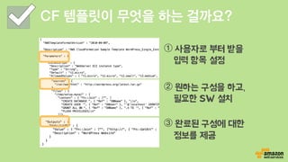 CF 템플릿이 무엇을 하는 걸까요?
① 사용자로 부터 받을
입력 항목 설정
② 원하는 구성을 하고,
필요한 SW 설치
③ 완료된 구성에 대한
정보를 제공
 