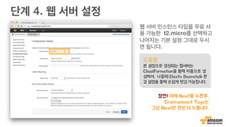 단계 4. 웹 서버 설정
웹 서버 인스턴스 타입을 무료 사
용 가능한 t2.micro를 선택하고
나머지는 기본 설정 그대로 두시
면 됩니다.
도움말
본 설정으로 생성되는 웹서버는
CloudFormation을 통해 자동으로 생
성하며, 나중에 Elastic Beanstalk 환
경 설정을 통해 손쉽게 변경 가능합니다.
잠깐! 이제 Next를 누른후,
Environment Tags는
그냥 Next만 한번 더 누릅니다.
 