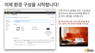 이제 환경 구성을 시작합니다!
이제 우리가 설정한 모든 구성 환경
을 Elastic Beanstalk을 통해 지
금 부터 생성을 시작합니다.
웹 서버 및 DB 세팅, 프로그램 설치에 몇 분
정도 걸리니 커피 한잔의 여유를 가지시길…
 