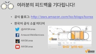 여러분의 피드백을 기다립니다!
•  공식 블로그: http://aws.amazon.com/ko/blogs/korea
•  한국어 공식 소셜 미디어
@AWSKorea
AmazonWebServices
AWSKorea
AWSKorea ‘좋아요’ 눌러주세요!
 