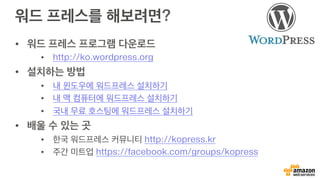 워드 프레스를 해보려면?
•  워드 프레스 프로그램 다운로드
•  http://ko.wordpress.org
•  설치하는 방법
•  내 윈도우에 워드프레스 설치하기
•  내 맥 컴퓨터에 워드프레스 설치하기
•  국내 무료 호스팅에 워드프레스 설치하기
•  배울 수 있는 곳
•  한국 워드프레스 커뮤니티 http://kopress.kr
•  주간 미트업 https://facebook.com/groups/kopress
 