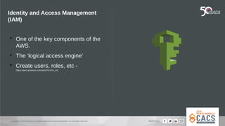 Copyright © 2019 Information Systems Audit and Control Association, Inc. All rights reserved. #NACACS
Identity and Access Management
(IAM)

One of the key components of the
AWS.

The ‘logical access engine’

Create users, roles, etc -
https://aws.amazon.com/iam/?nc2=h_m1
 