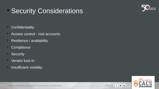 Copyright © 2019 Information Systems Audit and Control Association, Inc. All rights reserved. #NACACS

Security Considerations

Confidentiality

Access control - root accounts

Resilience / availability

Compliance

Security

Vendor lock-in

Insufficient visibility
 