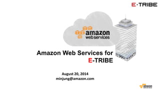 Amazon Web Services for 
E-TRIBE 
August 20, 2014 
minjung@amazon.com 
 