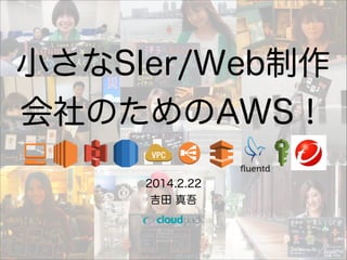 小さなSIer/Web制作
会社のためのAWS！
2014.2.22
吉田 真吾

 