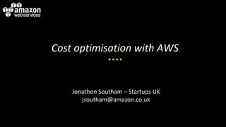 Cost optimisation with AWS


    Jonathon Southam – Startups UK
       jsoutham@amazon.co.uk
 
