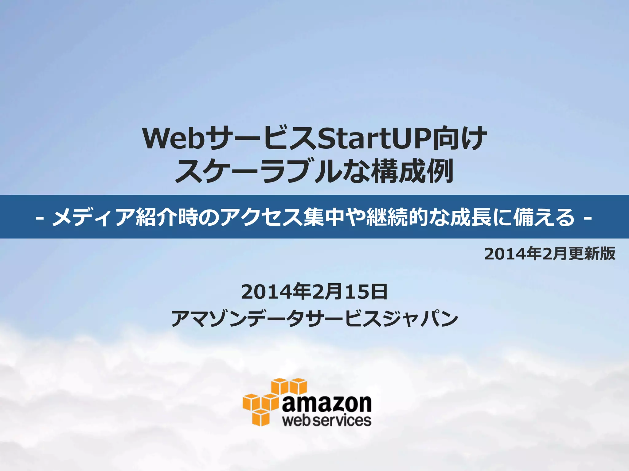 WebサービスStartUP向け
スケーラブルな構成例例
-‐‑‒  メディア紹介時のアクセス集中や継続的な成⻑⾧長に備える  -‐‑‒	
2014年年2⽉月更更新版

2014年年2⽉月15⽇日
アマゾンデータサービスジャパン

 
