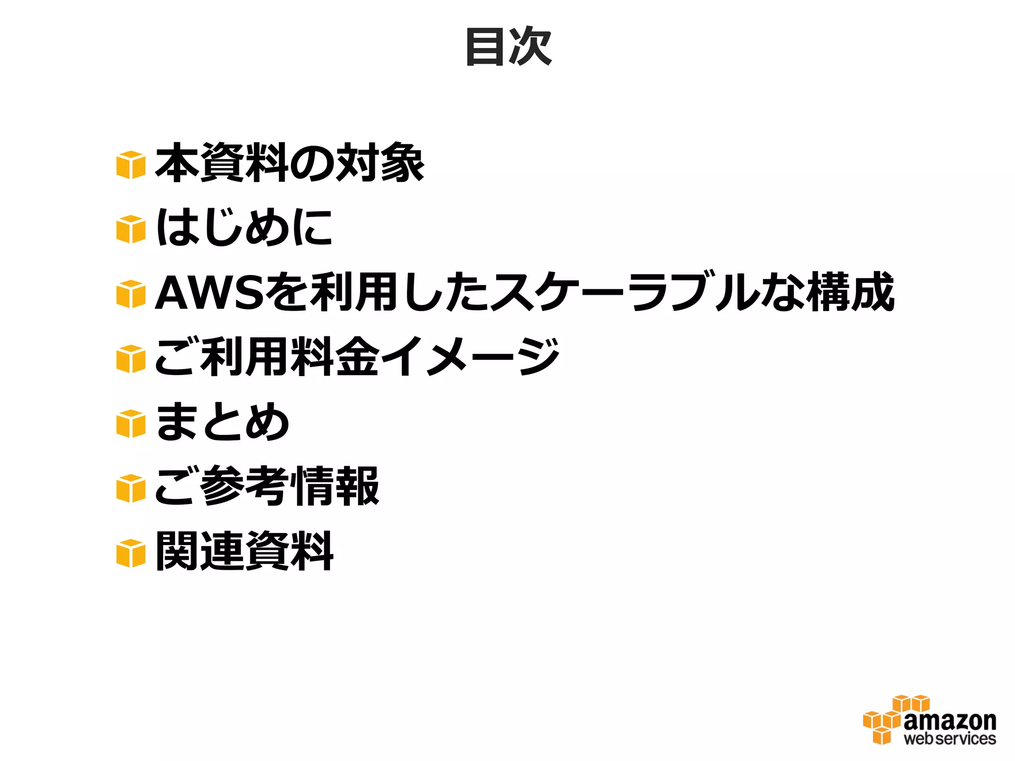 ⽬目次
!
!
!
!
!
!
!

 本資料料の対象
 はじめに
 AWSを利利⽤用したスケーラブルな構成
 ご利利⽤用料料⾦金金イメージ
 まとめ
 ご参考情報
 関連資料料

 