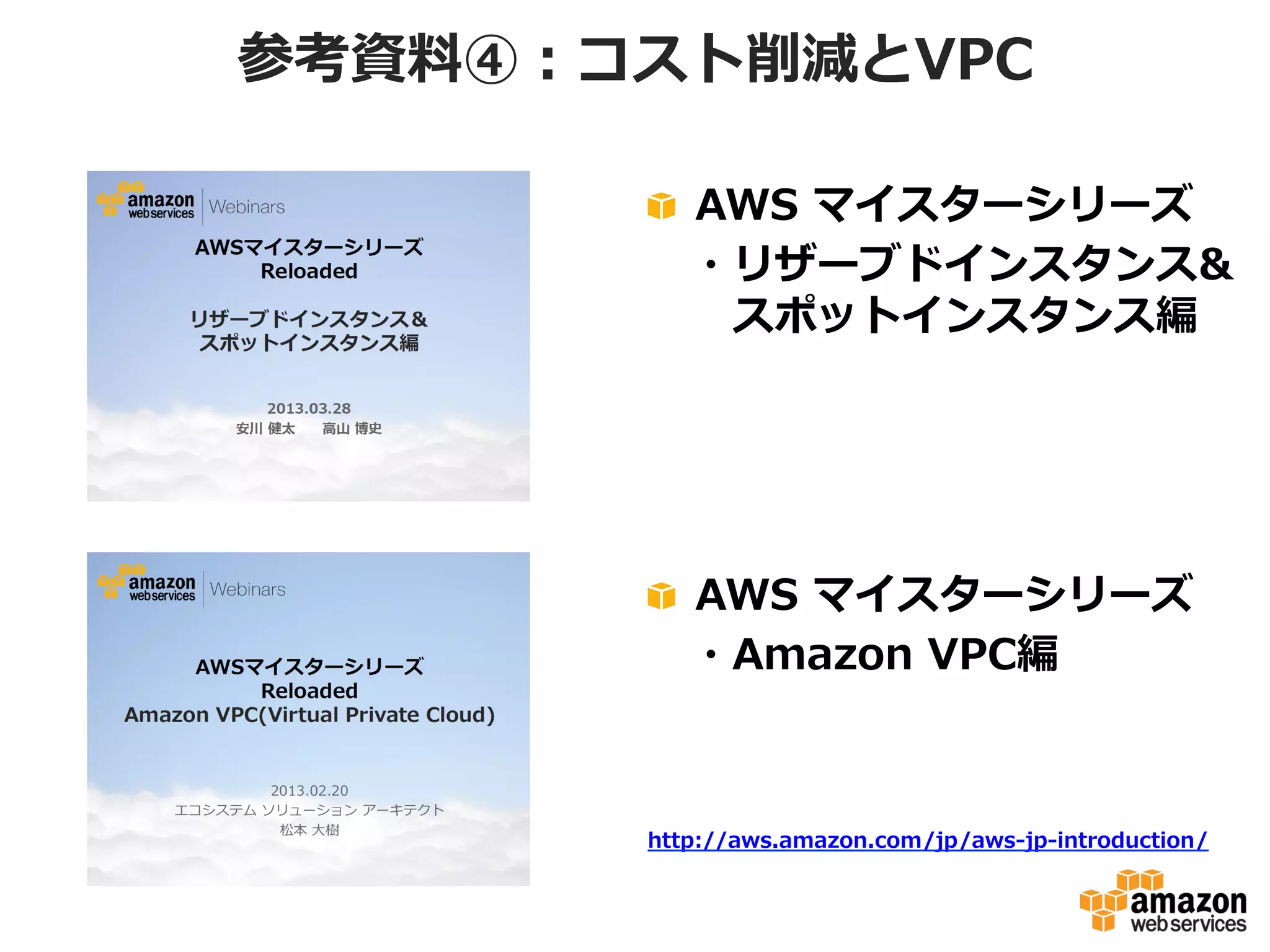 参考資料料④：コスト削減とVPC
!   AWS  マイスターシリーズ
 　・リザーブドインスタンス&
 　 　スポットインスタンス編

!   AWS  マイスターシリーズ
 　・Amazon  VPC編

http://aws.amazon.com/jp/aws-‐‑‒jp-‐‑‒introduction/

 