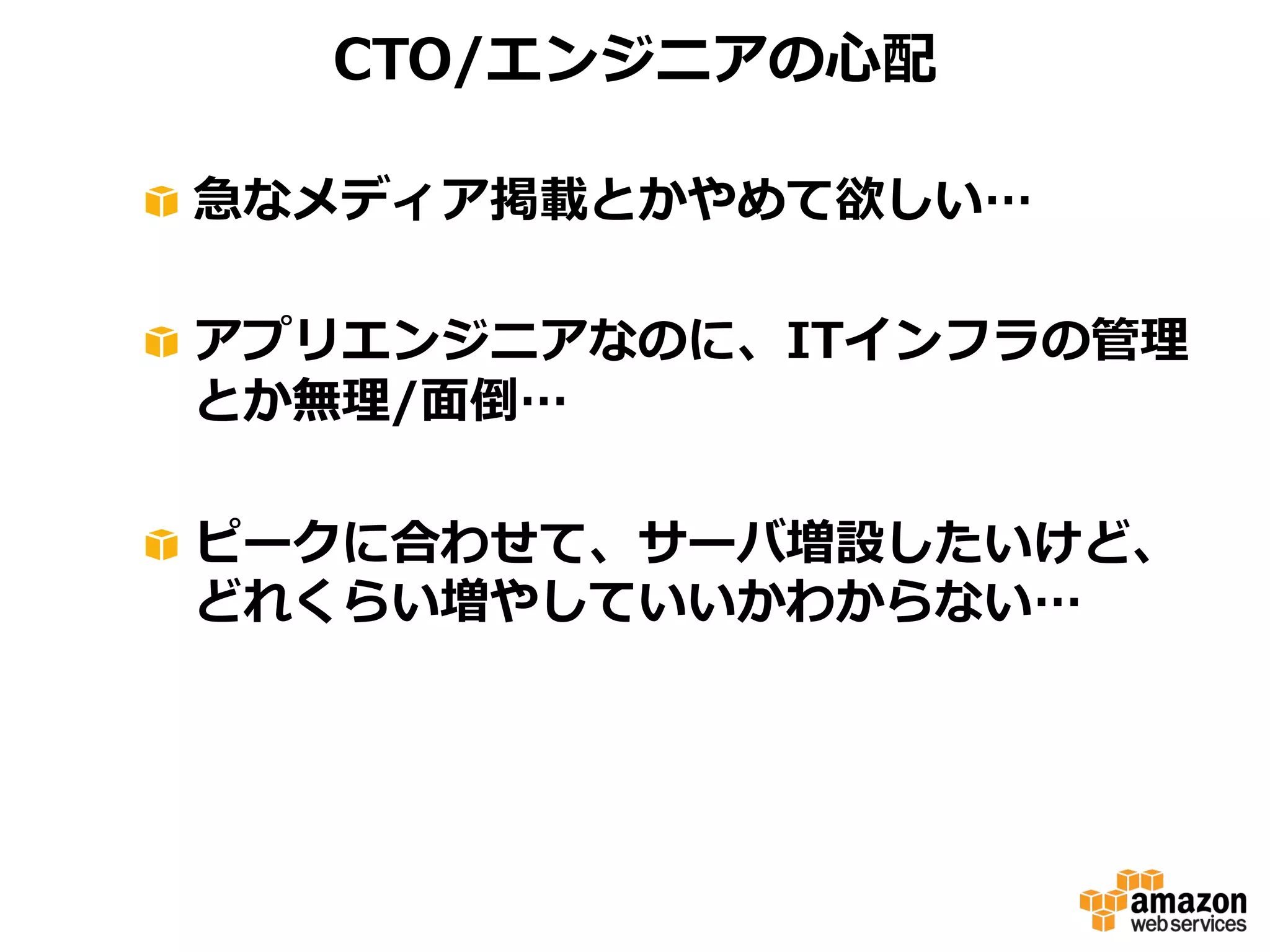 CTO/エンジニアの⼼心配
!   急なメディア掲載とかやめて欲しい…
!   アプリエンジニアなのに、ITインフラの管理理
とか無理理/⾯面倒…
!   ピークに合わせて、サーバ増設したいけど、
どれくらい増やしていいかわからない…

 