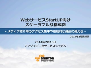 WebサービスStartUP向け
スケーラブルな構成例例
-‐‑‒  メディア紹介時のアクセス集中や継続的な成⻑⾧長に備える  -‐‑‒	
2014年年2⽉月更更新版

2014年年2⽉月15⽇日
アマゾンデータサービスジャパン

 