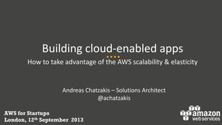 Building cloud-enabled apps
How to take advantage of the AWS scalability & elasticity
Andreas Chatzakis – Solutions Architect
@achatzakis
AWS for Startups
London, 12th September 2013
 