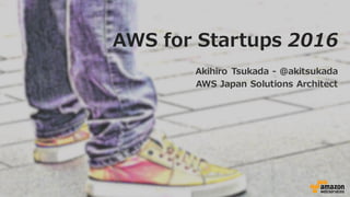 AWS for  Startups  2016
Akihiro  Tsukada -‐‑‒ @akitsukada
AWS  Japan  Solutions  Architect
 