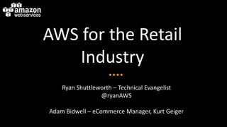 AWS for the Retail
    Industry
    Ryan Shuttleworth – Technical Evangelist
                 @ryanAWS

Adam Bidwell – eCommerce Manager, Kurt Geiger
 