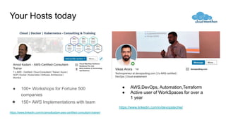 Your Hosts today
● 100+ Workshops for Fortune 500
companies
● 150+ AWS Implementations with team
https://www.linkedin.com/in/amodkadam-aws-certified-consultant-trainer/
● AWS,DevOps, Automation,Terraform
● Active user of WorkSpaces for over a
1 year
https://www.linkedin.com/in/devopstechie/
 