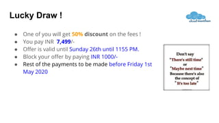 Lucky Draw !
● One of you will get 50% discount on the fees !
● You pay INR 7,499/-
● Oﬀer is valid until Sunday 26th until 1155 PM.
● Block your oﬀer by paying INR 1000/-
● Rest of the payments to be made before Friday 1st
May 2020
 