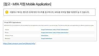 https://aws.amazon.com/iam/details/mfa/
사용하고 계시는 핸드폰 OS에 따라 리스트를 참고하시어, MFA용 모바일 앱을 다운받으실 수 있습니다.1
[참고–MFA지원MobileApplication]
 