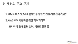 1.IAM서비스및MFA활성화를통한안전한계정관리가이드
2.AWS초보사용자를위한기초가이드
:프리티어,결제알람설정,서포트플랜등
본 세션의 주요 주제
 