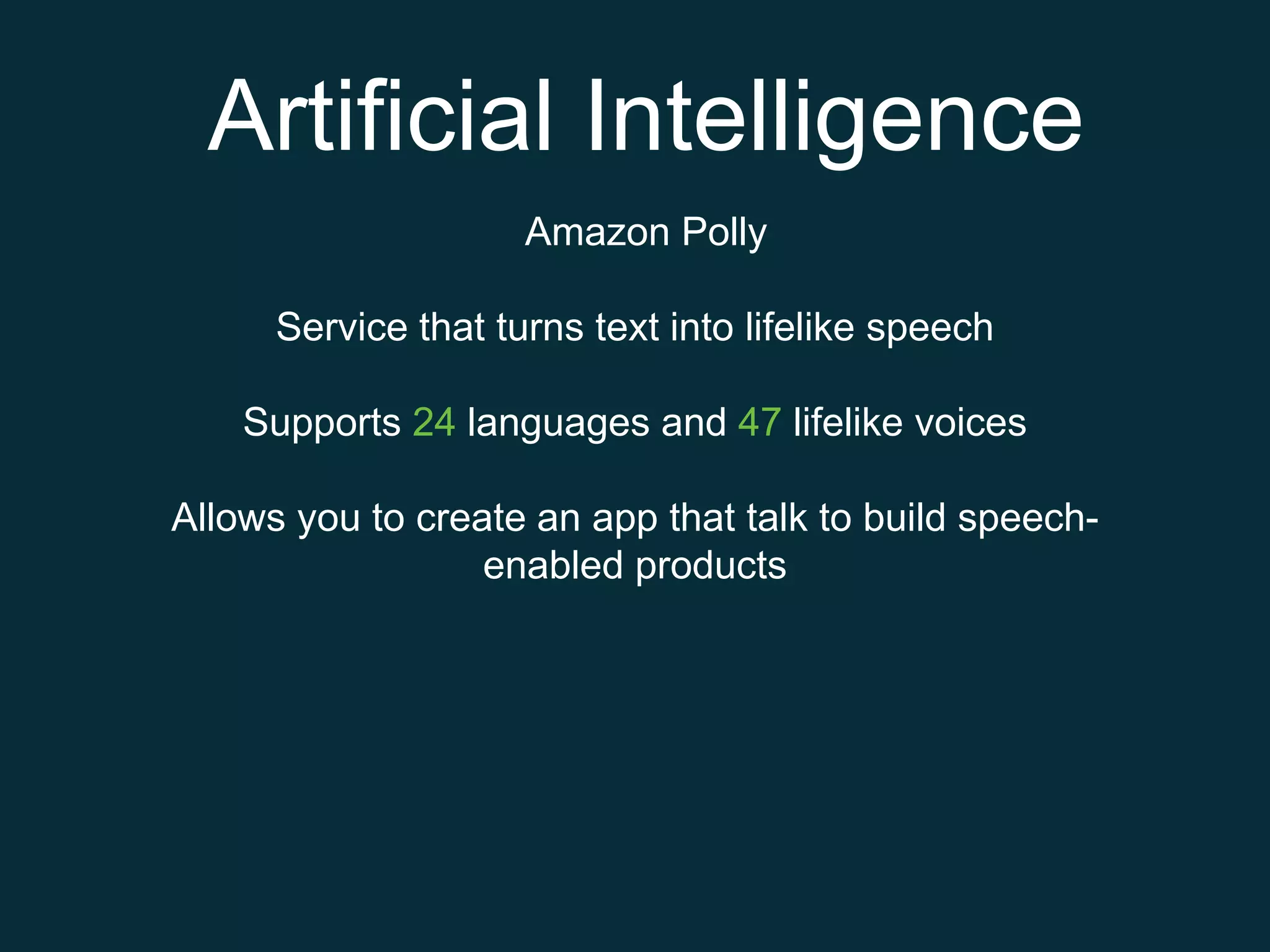Artificial Intelligence
Amazon Polly
Service that turns text into lifelike speech
Supports 24 languages and 47 lifelike voices
Allows you to create an app that talk to build speech-
enabled products
 