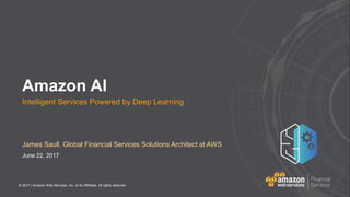 © 2017 | Amazon Web Services, Inc. or its Affiliates. All rights reserved.
James Saull, Global Financial Services Solutions Architect at AWS
June 22, 2017
Amazon AI
Intelligent Services Powered by Deep Learning
 