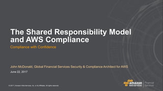 © 2017 | Amazon Web Services, Inc. or its Affiliates. All rights reserved.
John McDonald, Global Financial Services Security & Compliance Architect for AWS
June 22, 2017
The Shared Responsibility Model
and AWS Compliance
Compliance with Confidence
 