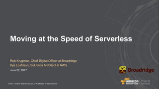 © 2017 | Amazon Web Services, Inc. or its Affiliates. All rights reserved.
Rob Krugman, Chief Digital Officer at Broadridge
Ilya Epshteyn, Solutions Architect at AWS
June 22, 2017
Moving at the Speed of Serverless
 