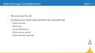 • No one size fits all.
• Analyze your data requirements by considering:
• Data formats
• Data size
• Query frequency
• Data access speed
• Data retention period
Data Storage Considerations
 