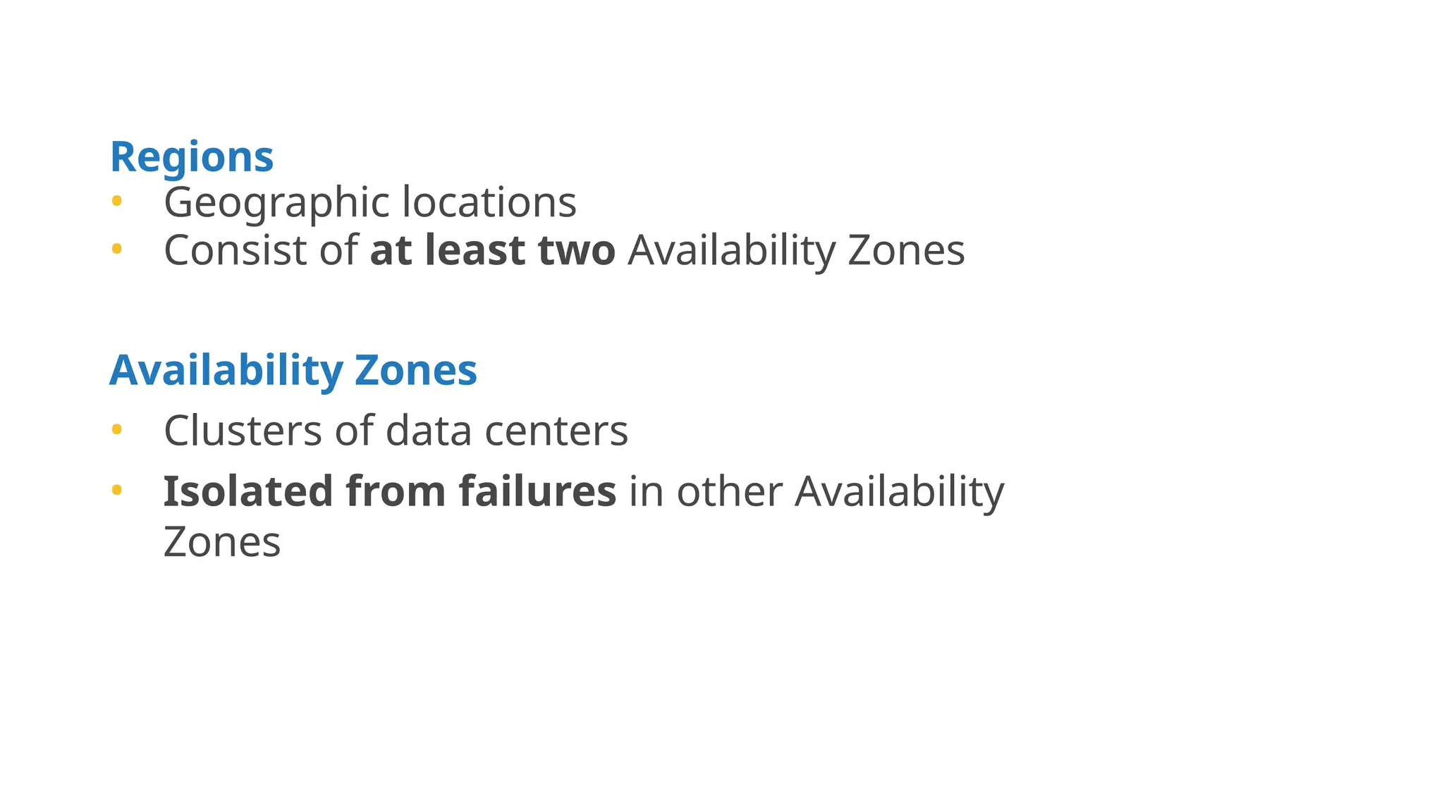 AWS Global Infrastructure
Regions
• Geographic locations
• Consist of at least two Availability Zones
Availability Zones
• Clusters of data centers
• Isolated from failures in other Availability
Zones
 