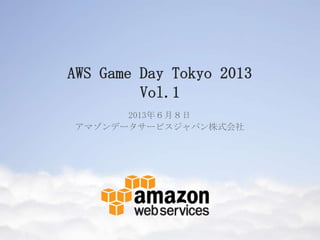 AWS Game Day Tokyo 2013
Vol.1
2013年６月８日
アマゾンデータサービスジャパン株式会社
 