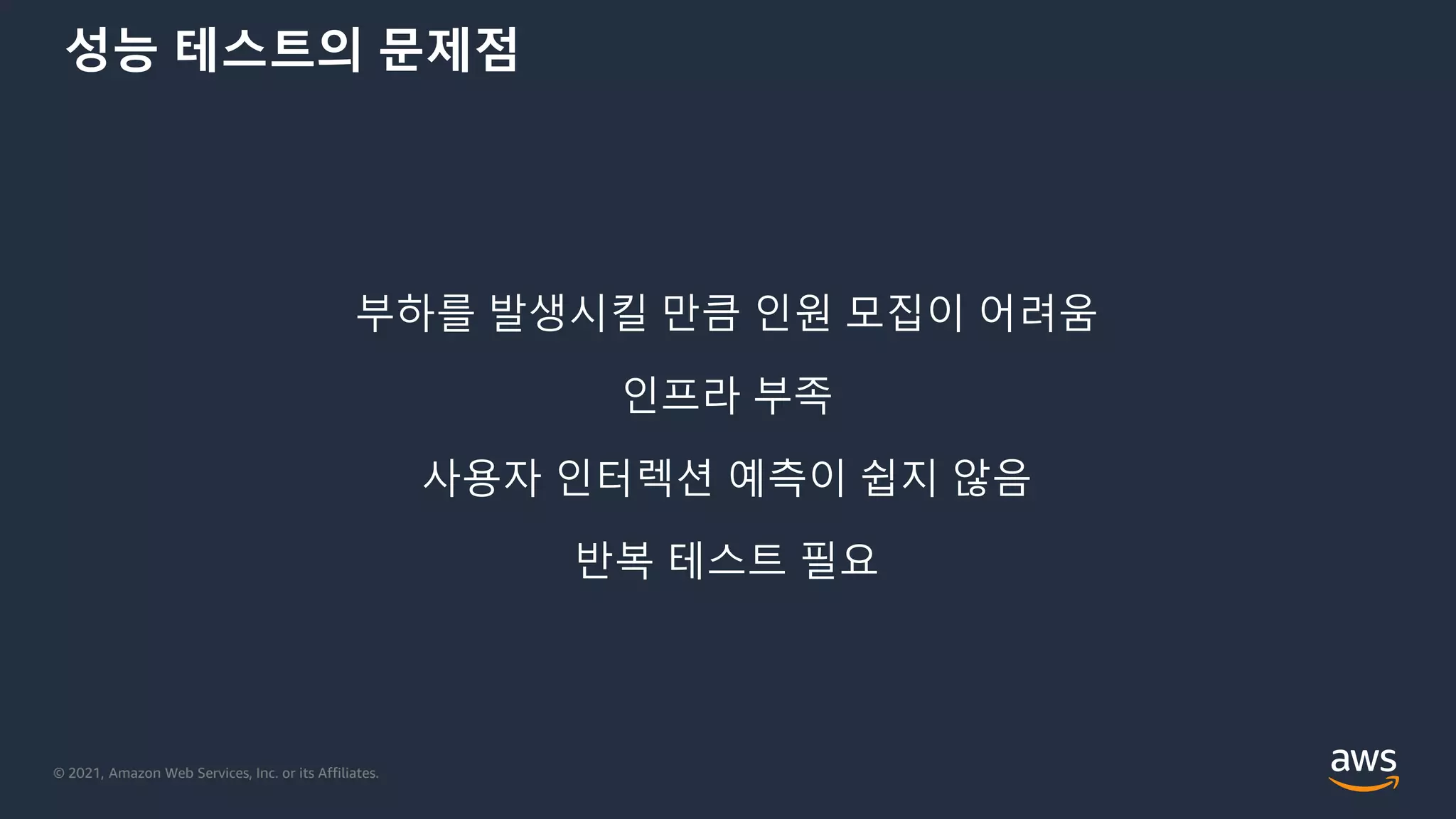 © 2021, Amazon Web Services, Inc. or its Affiliates.
성능 테스트의 문제점
부하를 발생시킬 만큼 인원 모집이 어려움
인프라 부족
사용자 인터렉션 예측이 쉽지 않음
반복 테스트 필요
 