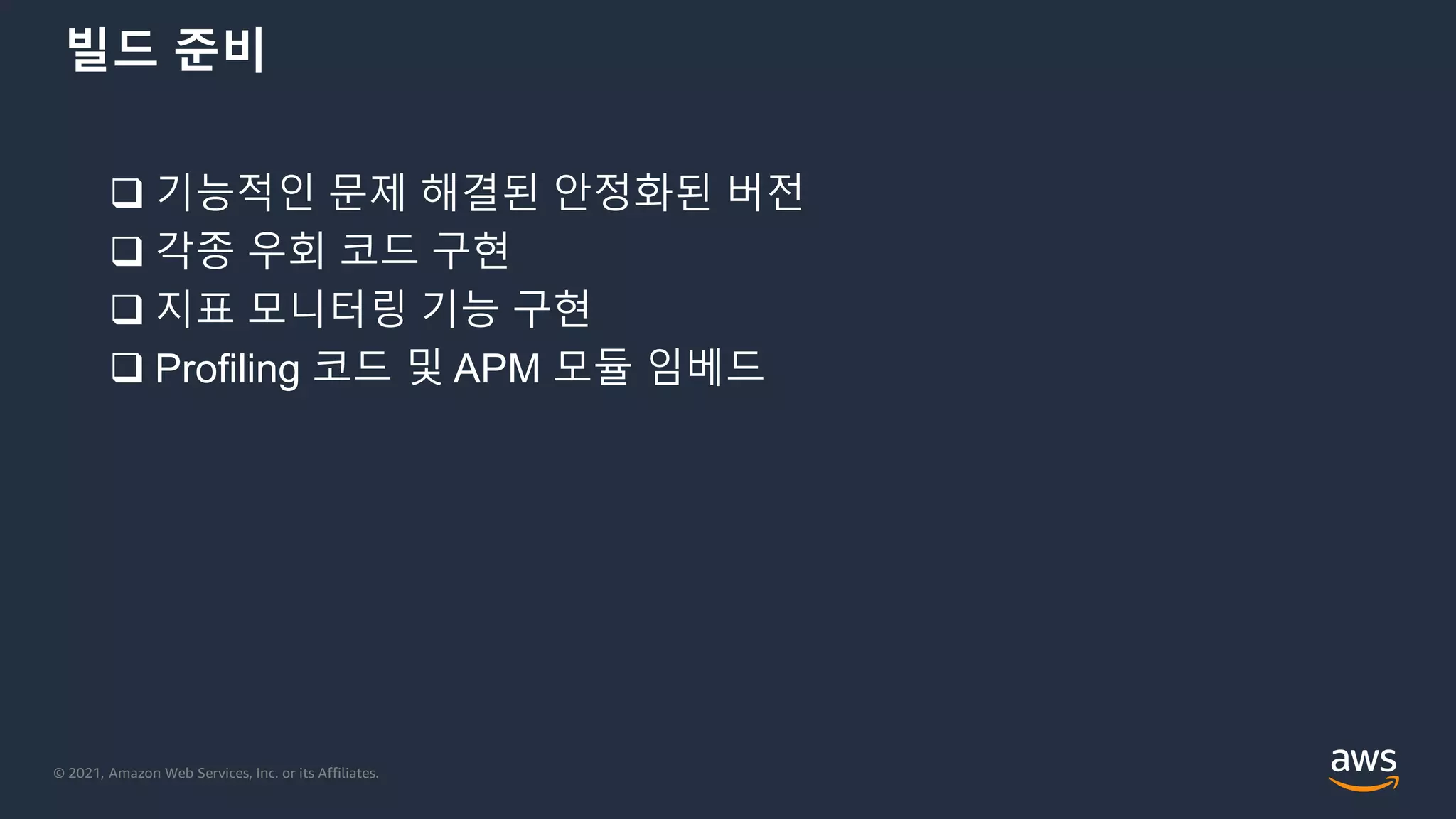 © 2021, Amazon Web Services, Inc. or its Affiliates.
빌드 준비
 기능적인 문제 해결된 안정화된 버전
 각종 우회 코드 구현
 지표 모니터링 기능 구현
 Profiling 코드 및 APM 모듈 임베드
 