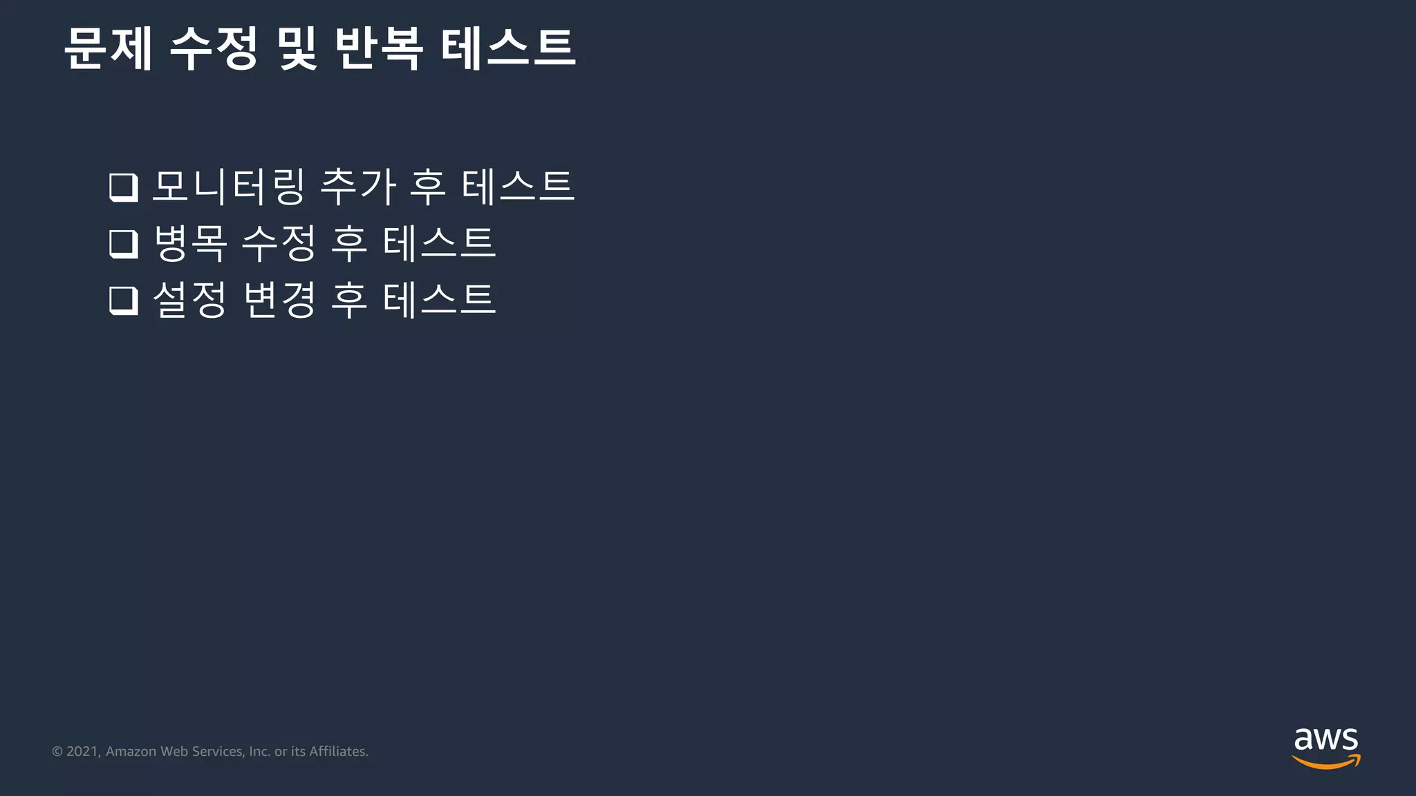 © 2021, Amazon Web Services, Inc. or its Affiliates.
문제 수정 및 반복 테스트
 모니터링 추가 후 테스트
 병목 수정 후 테스트
 설정 변경 후 테스트
 