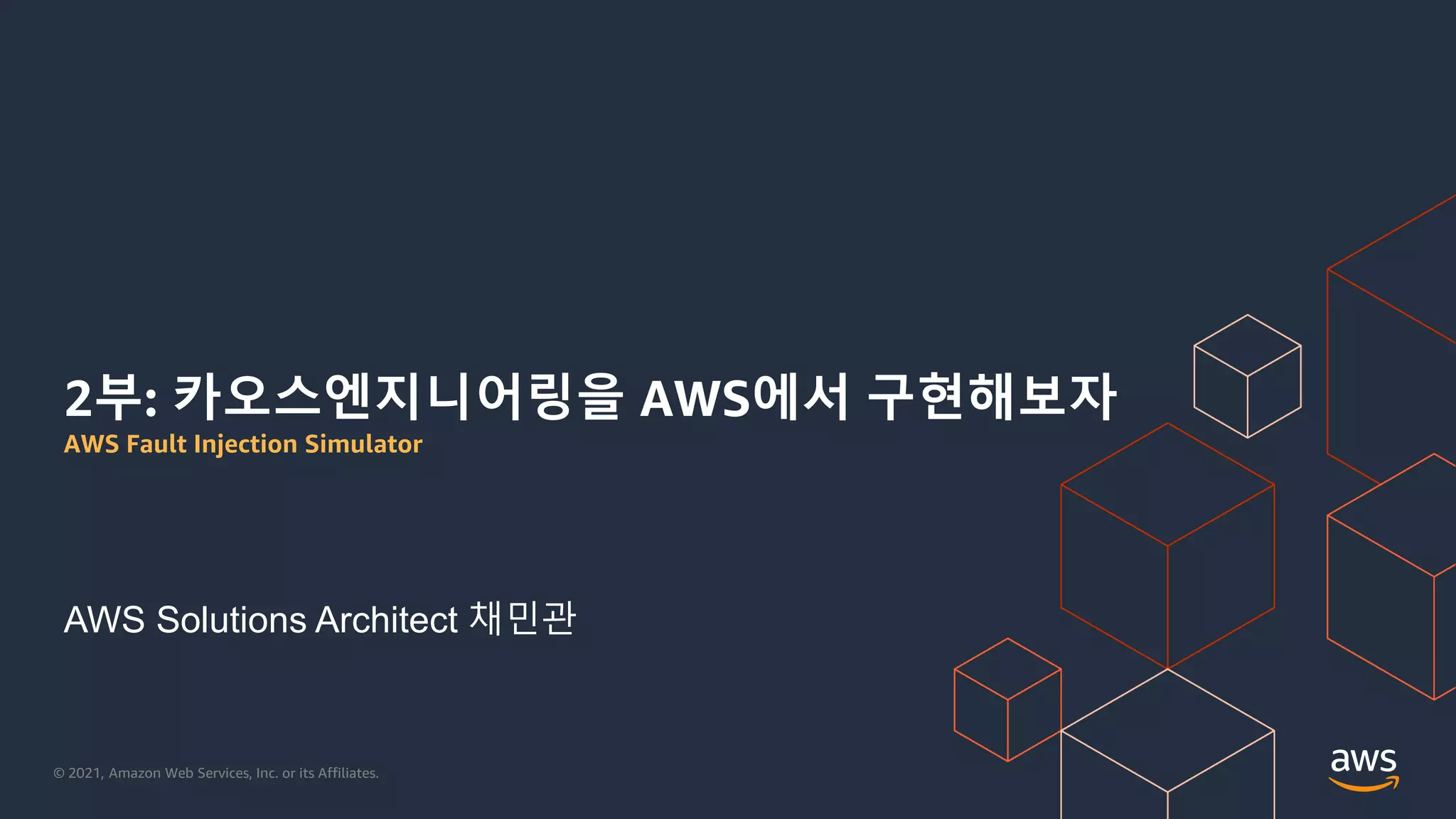 © 2021, Amazon Web Services, Inc. or its Affiliates.
2부: 카오스엔지니어링을 AWS에서 구현해보자
AWS Fault Injection Simulator
AWS Solutions Architect 채민관
 